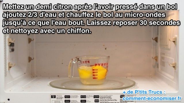 Mettez un demi citron aprs l'avoir press dans un bol ajoutez 2/3 d'eau et chauffez le bol au micro-onde jusqu' ce que l'eau bout. Laissez reposer 30 secondes et nettoyez avec un chiffon.